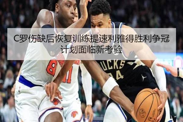 C罗伤缺后恢复训练提速利雅得胜利争冠计划面临新考验