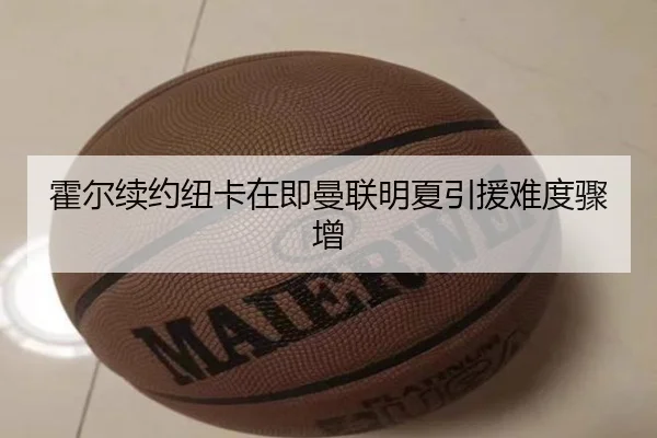 霍尔续约纽卡在即曼联明夏引援难度骤增